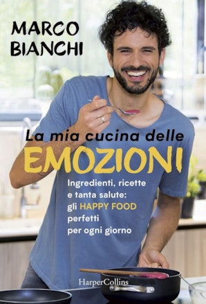 La mia cucina delle emozioni. Ingredienti, ricette e tanta salute: gli happy food perfetti per ogni giorno